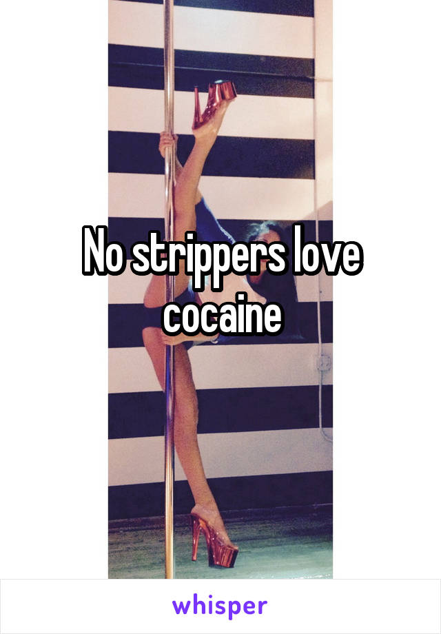 No strippers love cocaine

