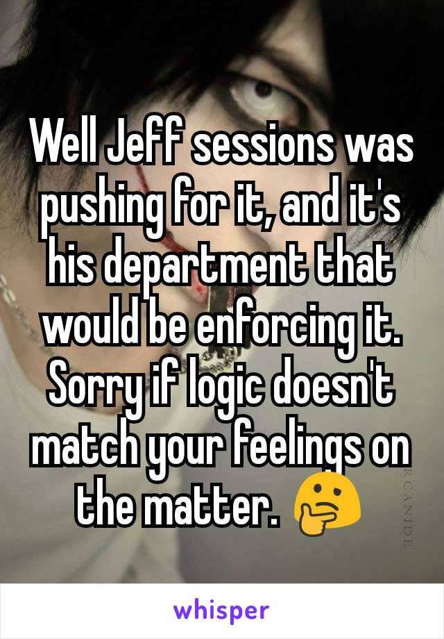 Well Jeff sessions was pushing for it, and it's his department that would be enforcing it.  Sorry if logic doesn't match your feelings on the matter. 🤔