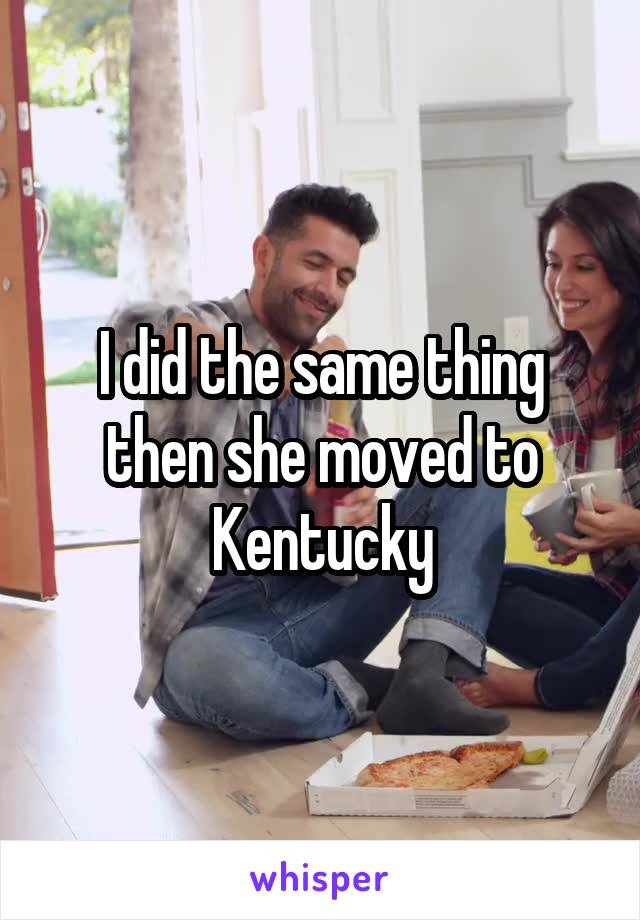 I did the same thing then she moved to Kentucky
