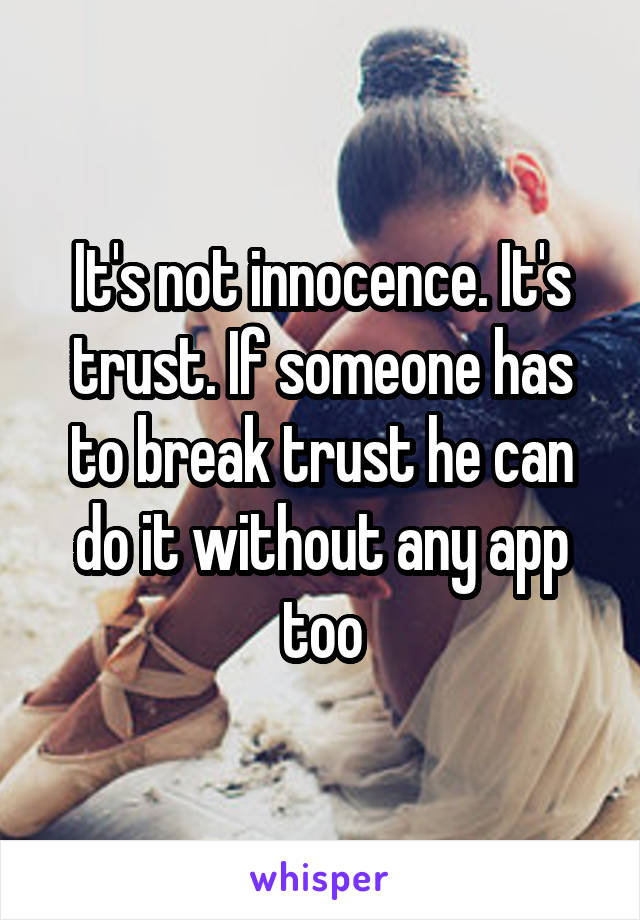 It's not innocence. It's trust. If someone has to break trust he can do it without any app too