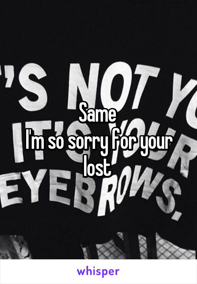 Same 
I'm so sorry for your lost 