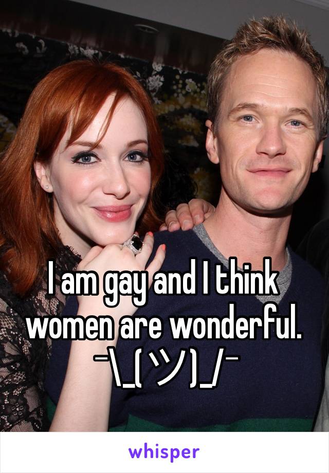 I am gay and I think women are wonderful. 
 ¯\_(ツ)_/¯