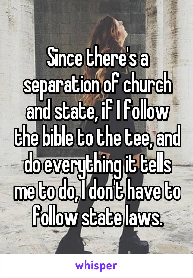 Since there's a separation of church and state, if I follow the bible to the tee, and do everything it tells me to do, I don't have to follow state laws.