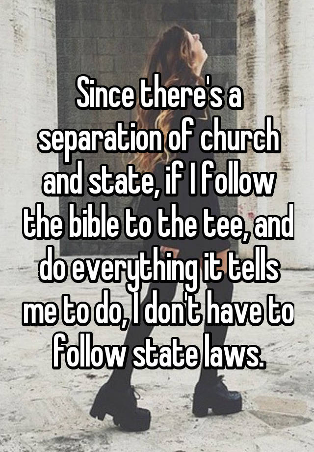 Since there's a separation of church and state, if I follow the bible to the tee, and do everything it tells me to do, I don't have to follow state laws.