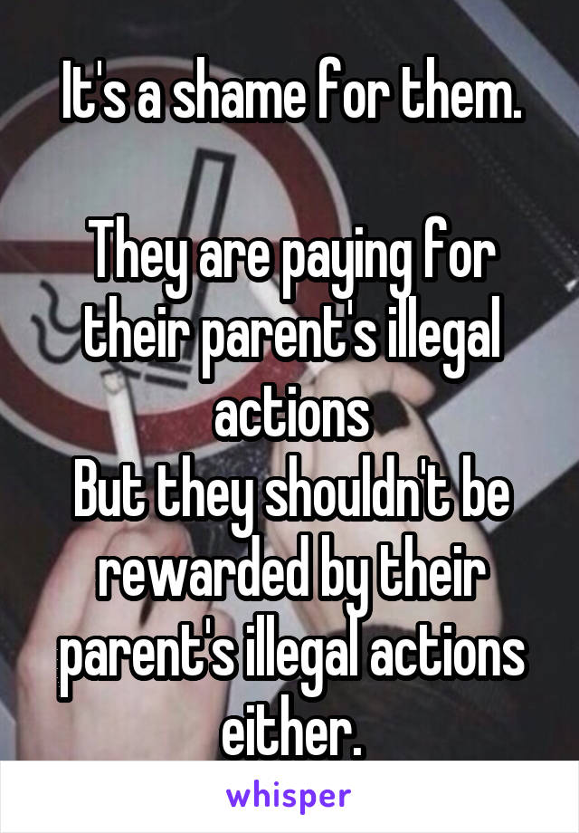 It's a shame for them.

They are paying for their parent's illegal actions
But they shouldn't be rewarded by their parent's illegal actions either.