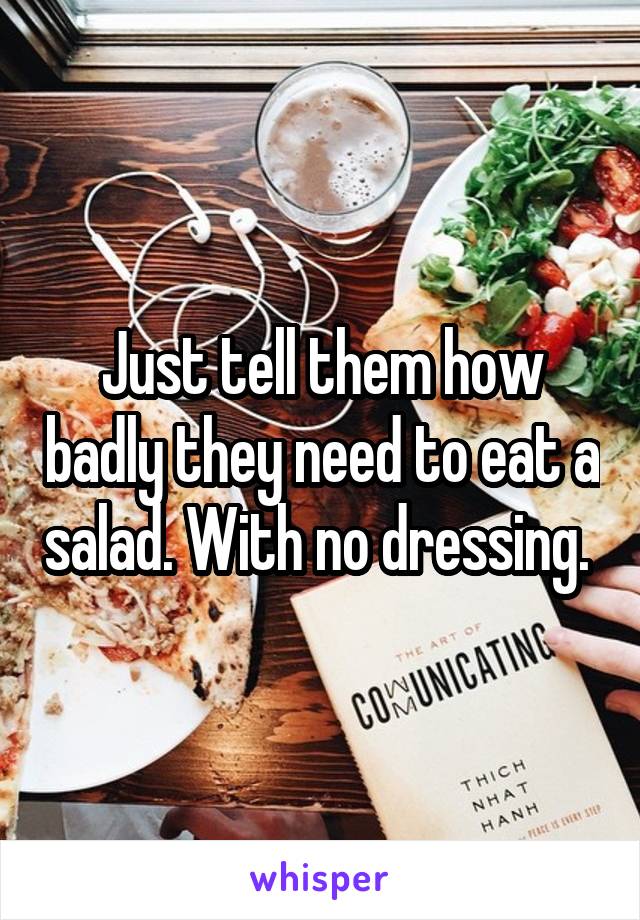 Just tell them how badly they need to eat a salad. With no dressing. 