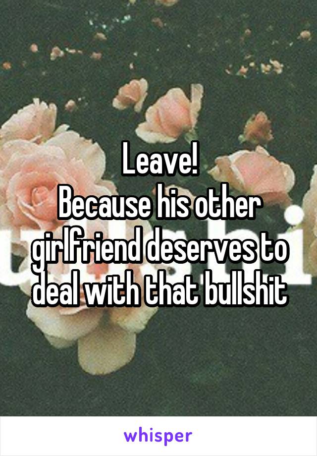 Leave!
Because his other girlfriend deserves to deal with that bullshit