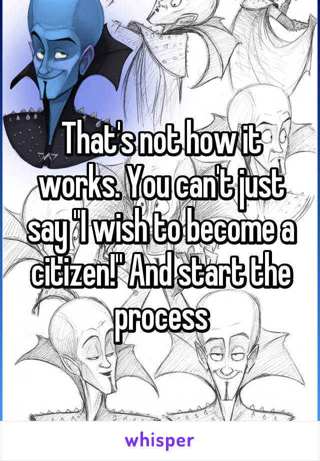 That's not how it works. You can't just say "I wish to become a citizen!" And start the process