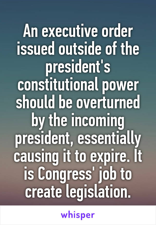 An executive order issued outside of the president's constitutional power should be overturned by the incoming president, essentially causing it to expire. It is Congress' job to create legislation.