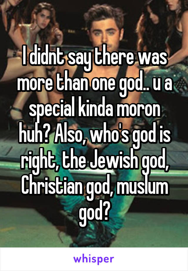 I didnt say there was more than one god.. u a special kinda moron huh? Also, who's god is right, the Jewish god, Christian god, muslum god?