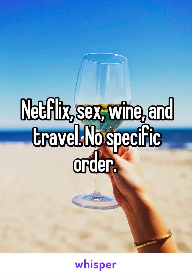 Netflix, sex, wine, and travel. No specific order. 