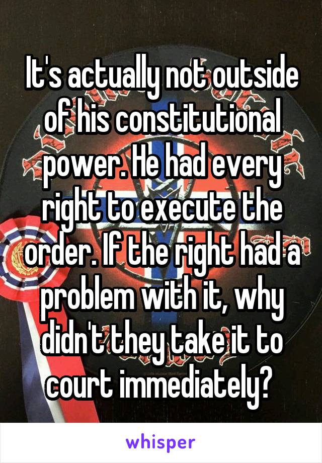 It's actually not outside of his constitutional power. He had every right to execute the order. If the right had a problem with it, why didn't they take it to court immediately? 