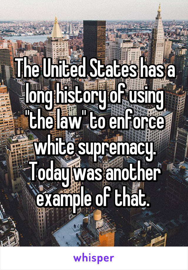 The United States has a long history of using "the law" to enforce white supremacy. Today was another example of that. 