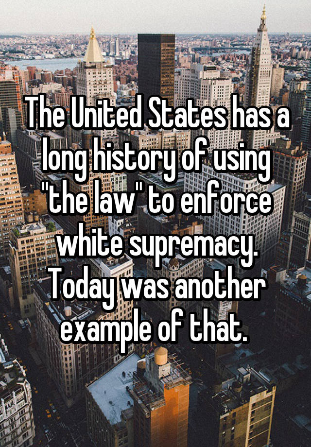 The United States has a long history of using "the law" to enforce white supremacy. Today was another example of that. 