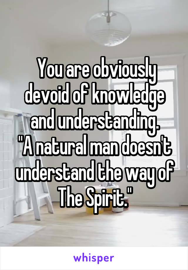  You are obviously devoid of knowledge and understanding.
"A natural man doesn't understand the way of The Spirit."