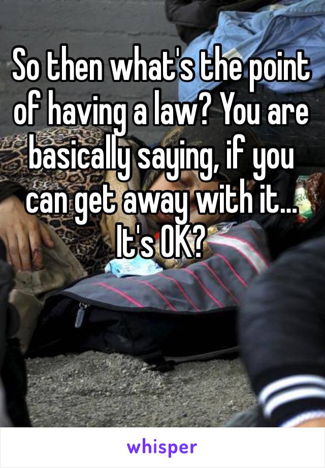 So then what's the point of having a law? You are basically saying, if you can get away with it… It's OK?