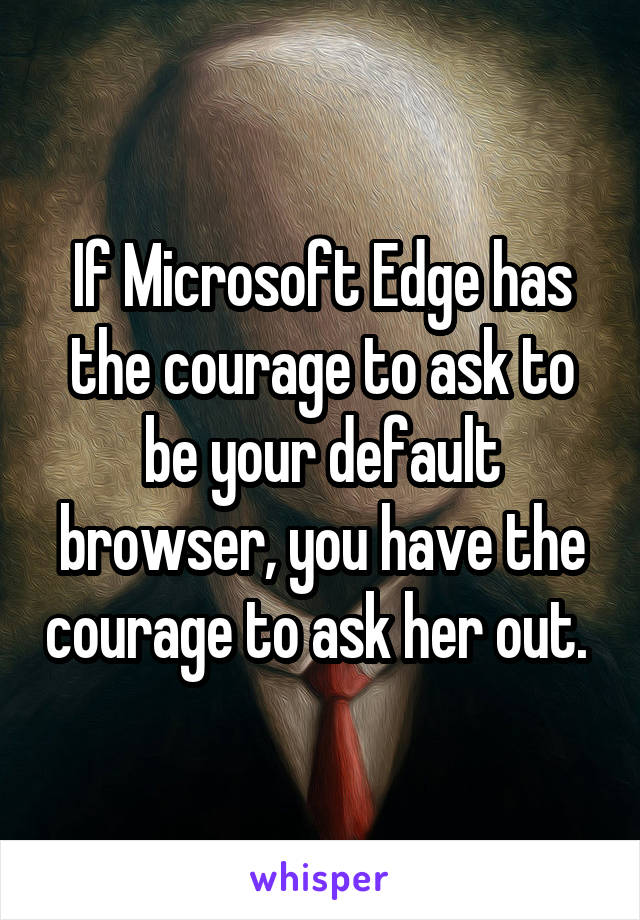 If Microsoft Edge has the courage to ask to be your default browser, you have the courage to ask her out. 