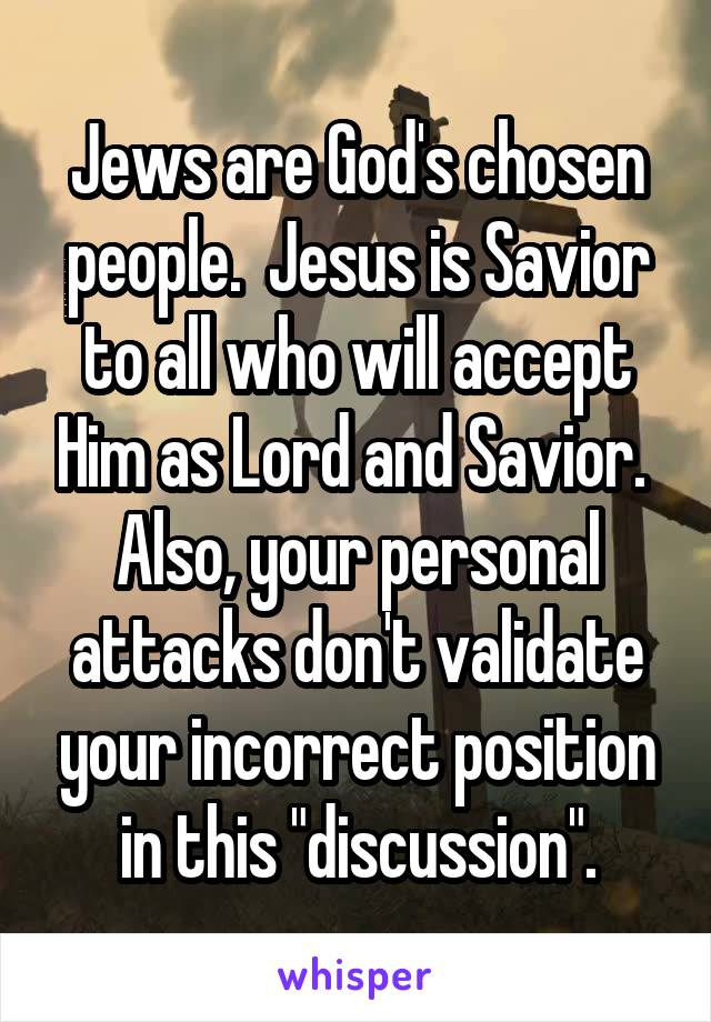 Jews are God's chosen people.  Jesus is Savior to all who will accept Him as Lord and Savior. 
Also, your personal attacks don't validate your incorrect position in this "discussion".