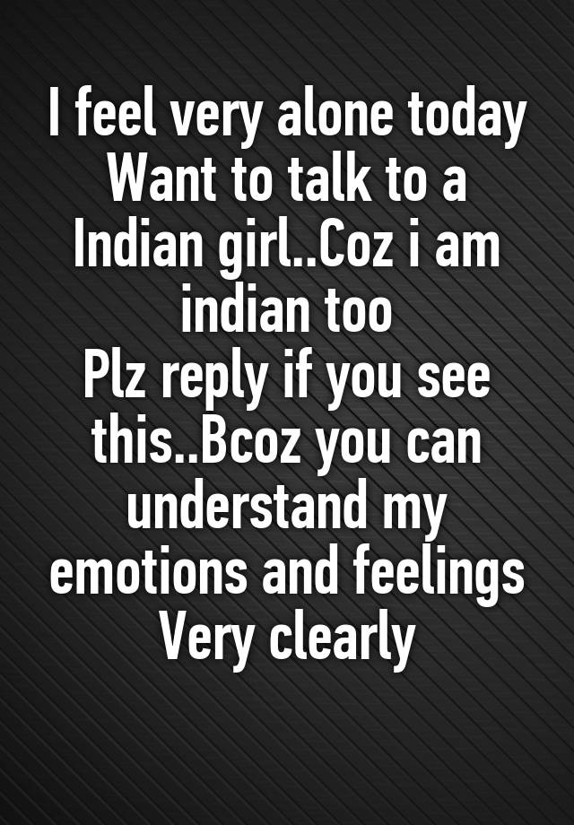 i-feel-very-alone-today-want-to-talk-to-a-indian-girl-coz-i-am-indian