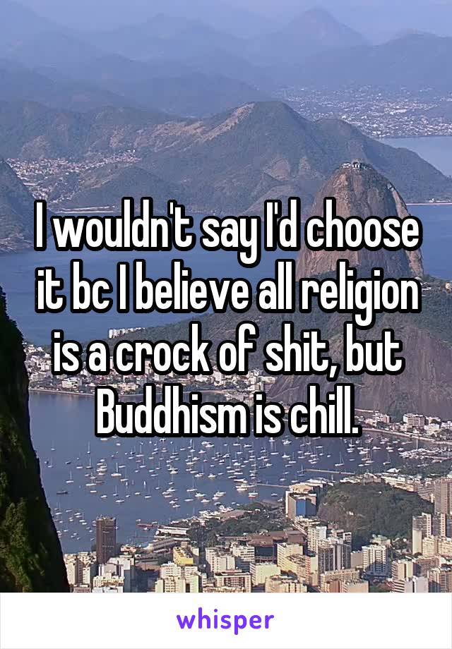 I wouldn't say I'd choose it bc I believe all religion is a crock of shit, but Buddhism is chill.