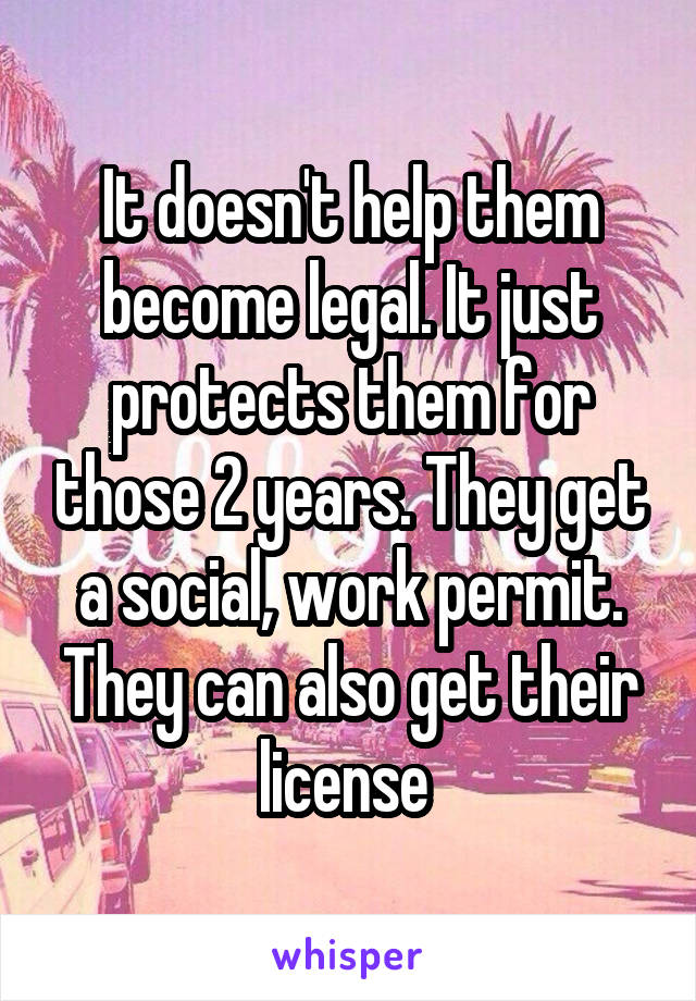 It doesn't help them become legal. It just protects them for those 2 years. They get a social, work permit. They can also get their license 