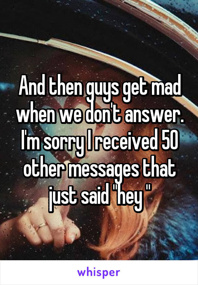 And then guys get mad when we don't answer.
I'm sorry I received 50 other messages that just said "hey "