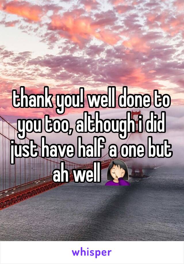 thank you! well done to you too, although i did just have half a one but ah well 🤦🏻‍♀️