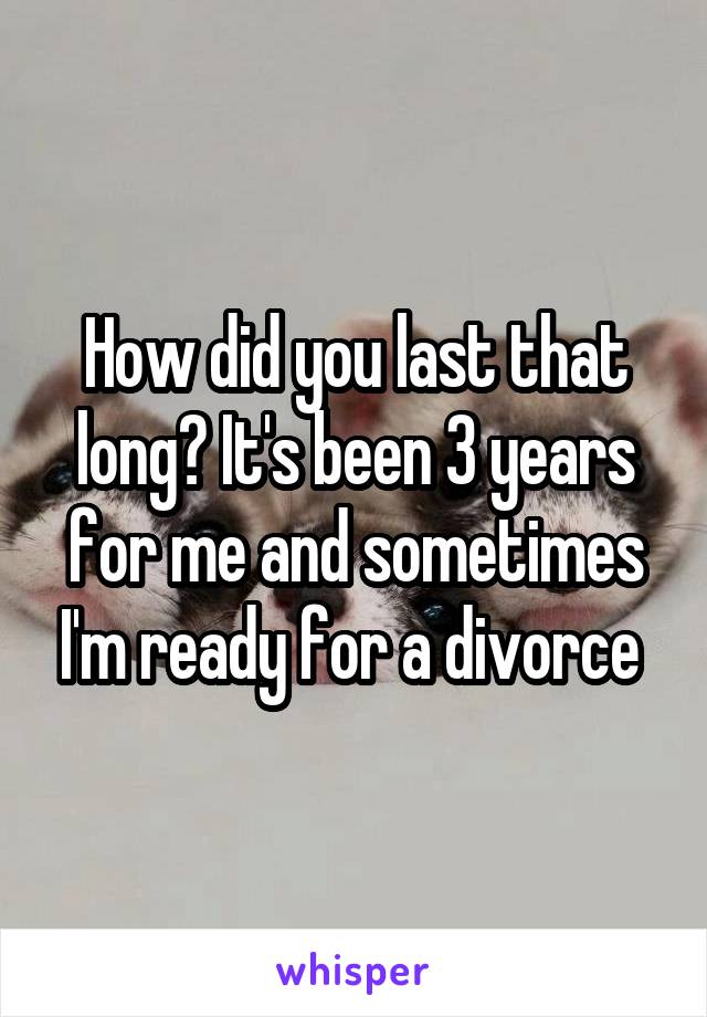 How did you last that long? It's been 3 years for me and sometimes I'm ready for a divorce 