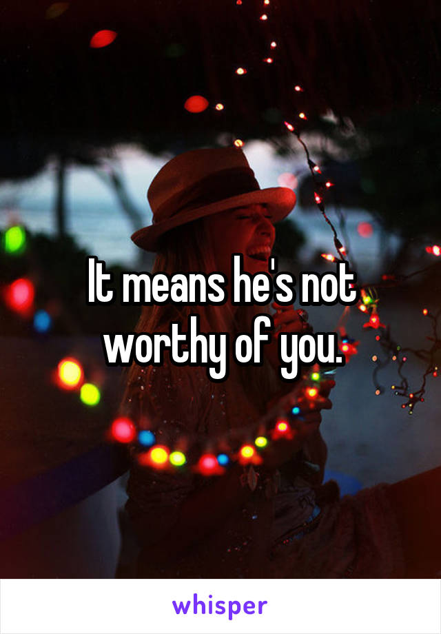 it-means-he-s-not-worthy-of-you