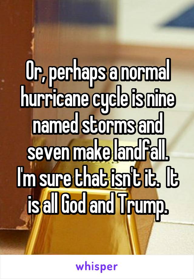 Or, perhaps a normal hurricane cycle is nine named storms and seven make landfall.
I'm sure that isn't it.  It is all God and Trump.