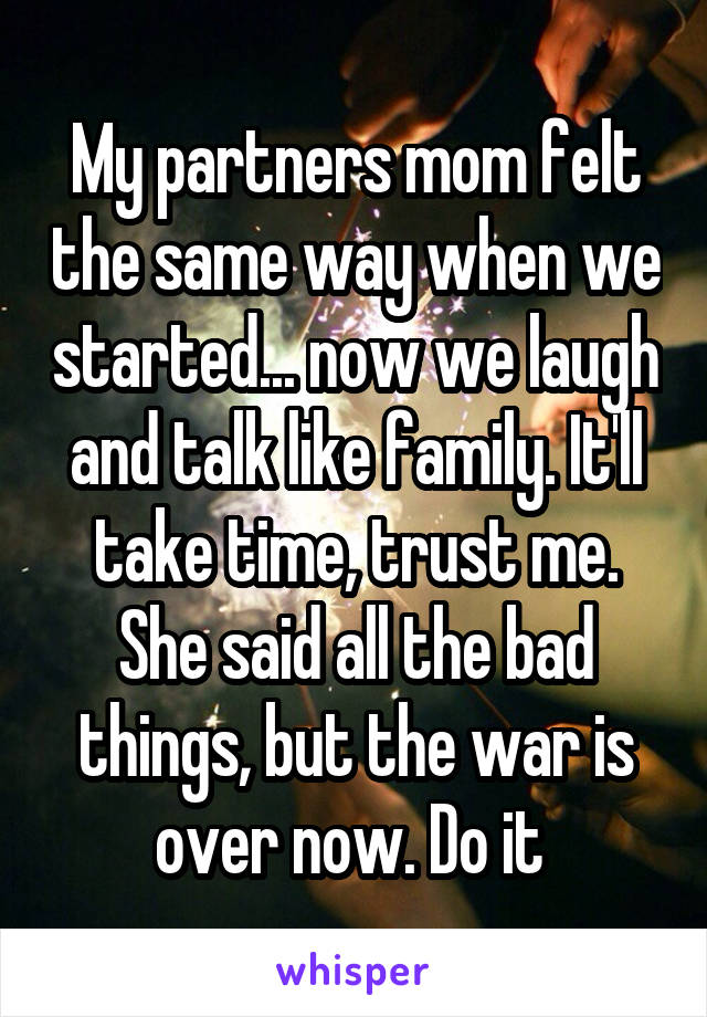 My partners mom felt the same way when we started... now we laugh and talk like family. It'll take time, trust me. She said all the bad things, but the war is over now. Do it 