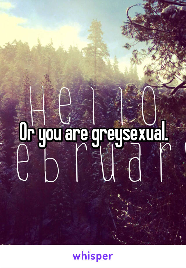 Or you are greysexual.