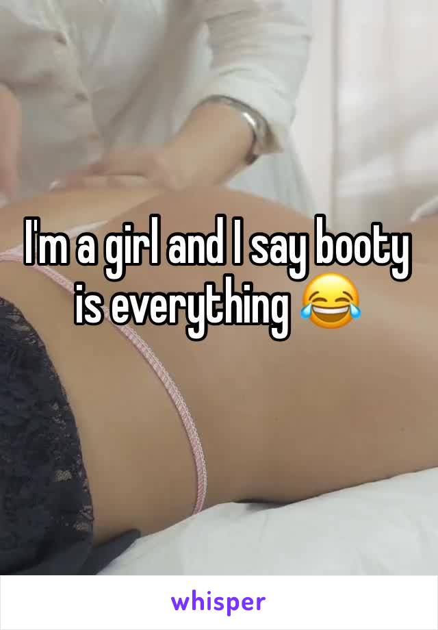 I'm a girl and I say booty is everything 😂