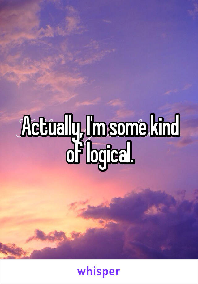 Actually, I'm some kind of logical.