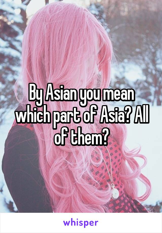 By Asian you mean which part of Asia? All of them?
