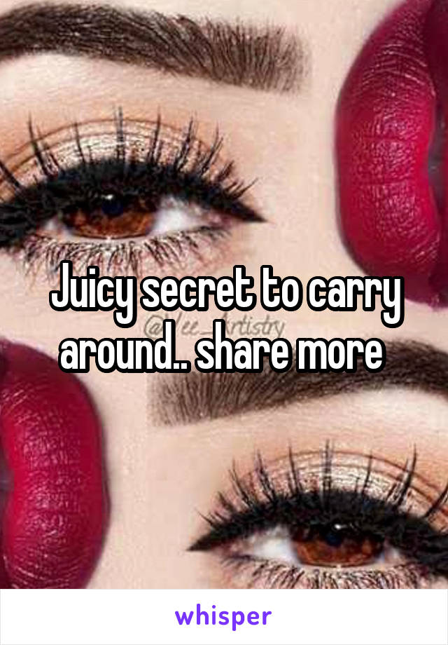 Juicy secret to carry around.. share more 
