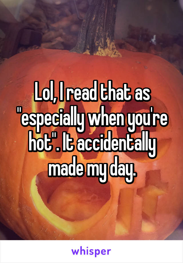 Lol, I read that as "especially when you're hot". It accidentally made my day.