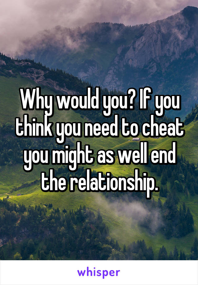 Why would you? If you think you need to cheat you might as well end the relationship.
