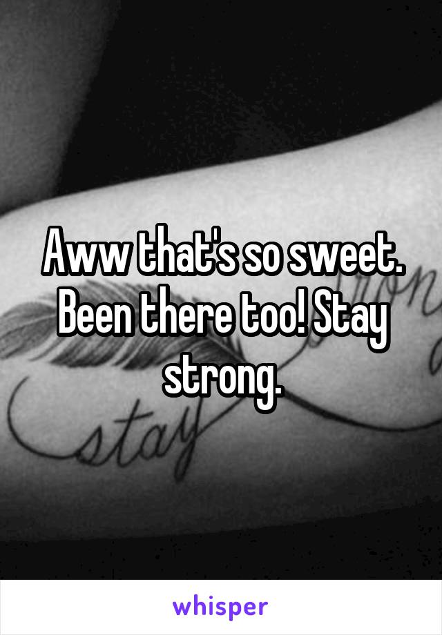 Aww that's so sweet. Been there too! Stay strong.