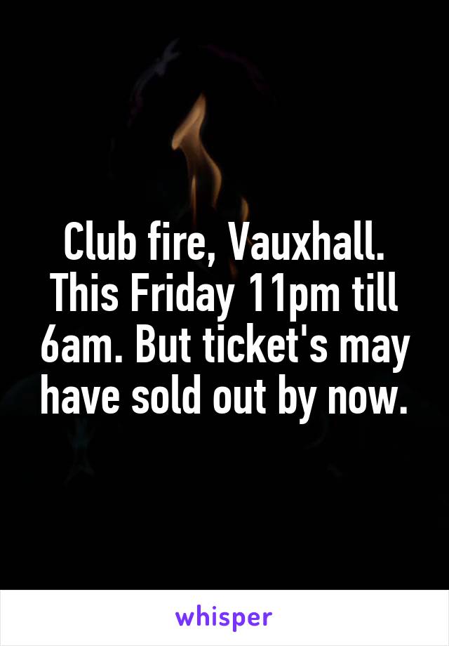 Club fire, Vauxhall. This Friday 11pm till 6am. But ticket's may have sold out by now.