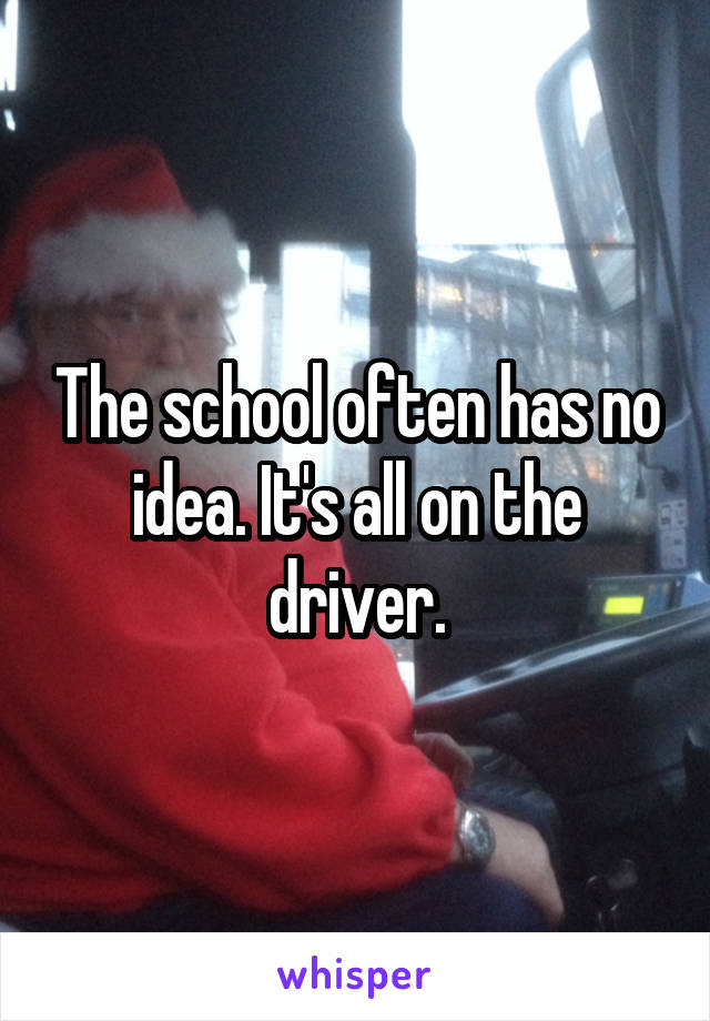The school often has no idea. It's all on the driver.