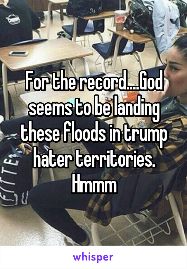 For the record....God seems to be landing these floods in trump hater territories. Hmmm