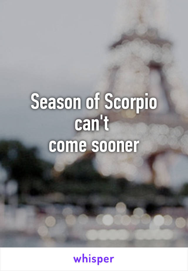 Season of Scorpio can't 
come sooner
