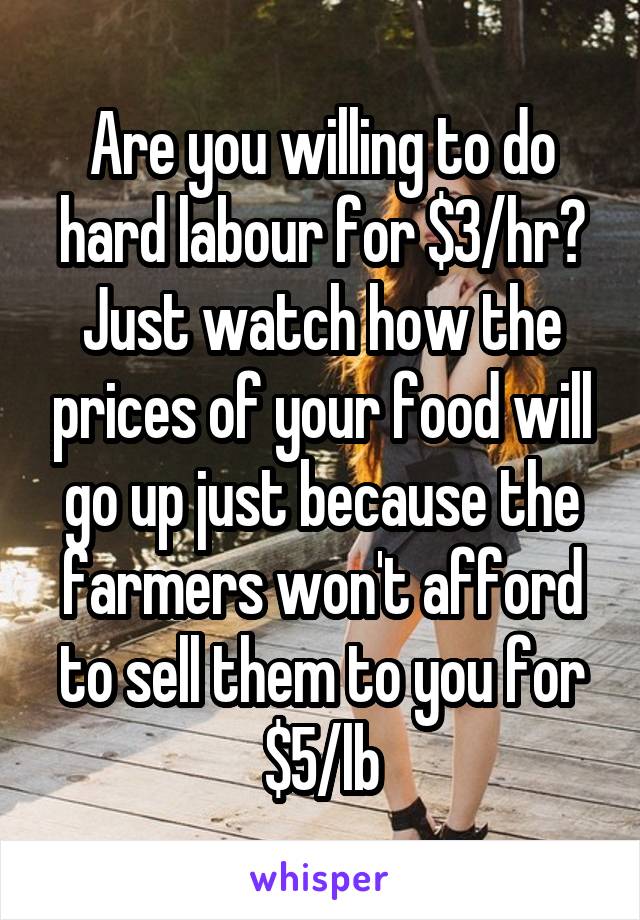 Are you willing to do hard labour for $3/hr?
Just watch how the prices of your food will go up just because the farmers won't afford to sell them to you for $5/lb
