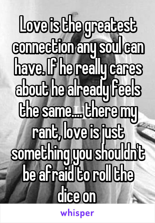 Love is the greatest connection any soul can have. If he really cares about he already feels the same.... there my rant, love is just something you shouldn't be afraid to roll the dice on 