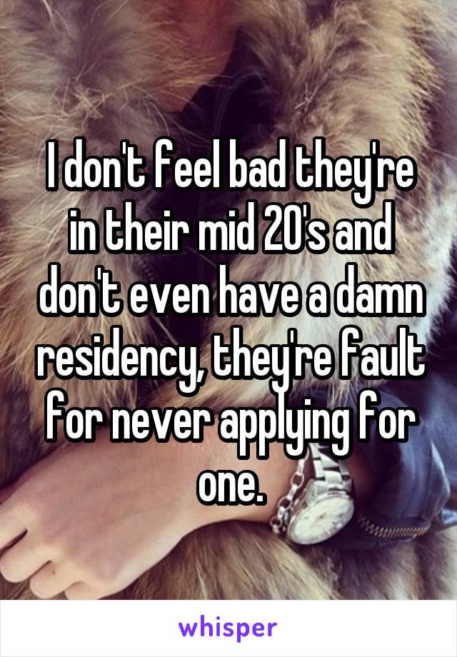 I don't feel bad they're in their mid 20's and don't even have a damn residency, they're fault for never applying for one.