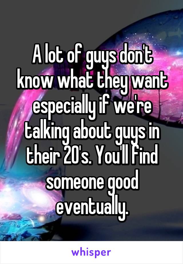 A lot of guys don't know what they want especially if we're talking about guys in their 20's. You'll find someone good eventually.