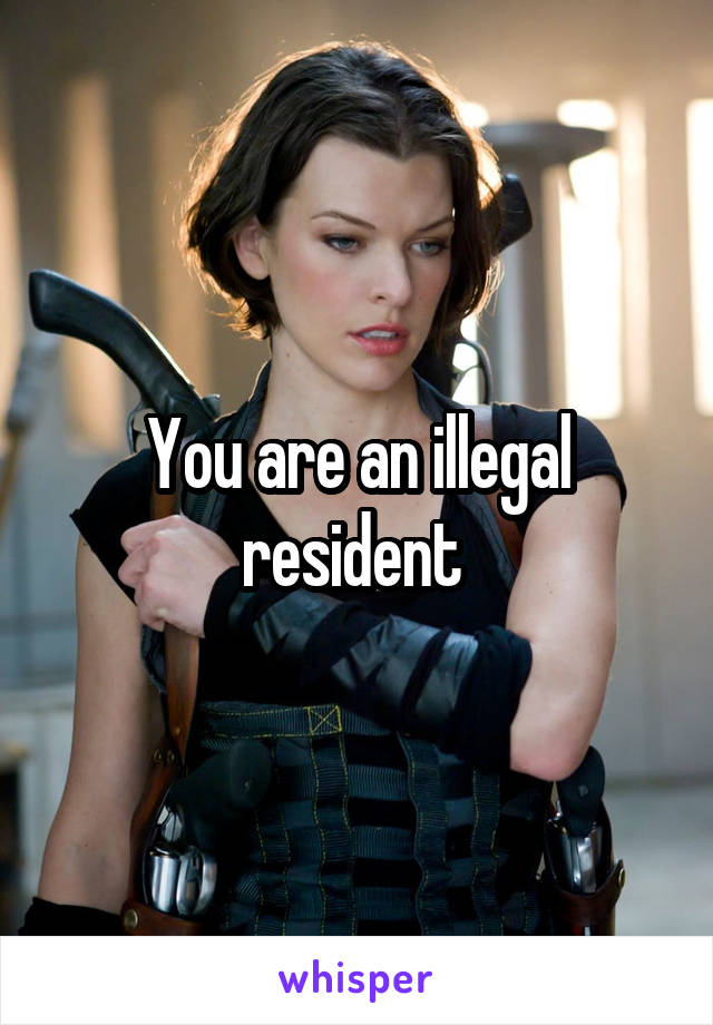 You are an illegal resident 