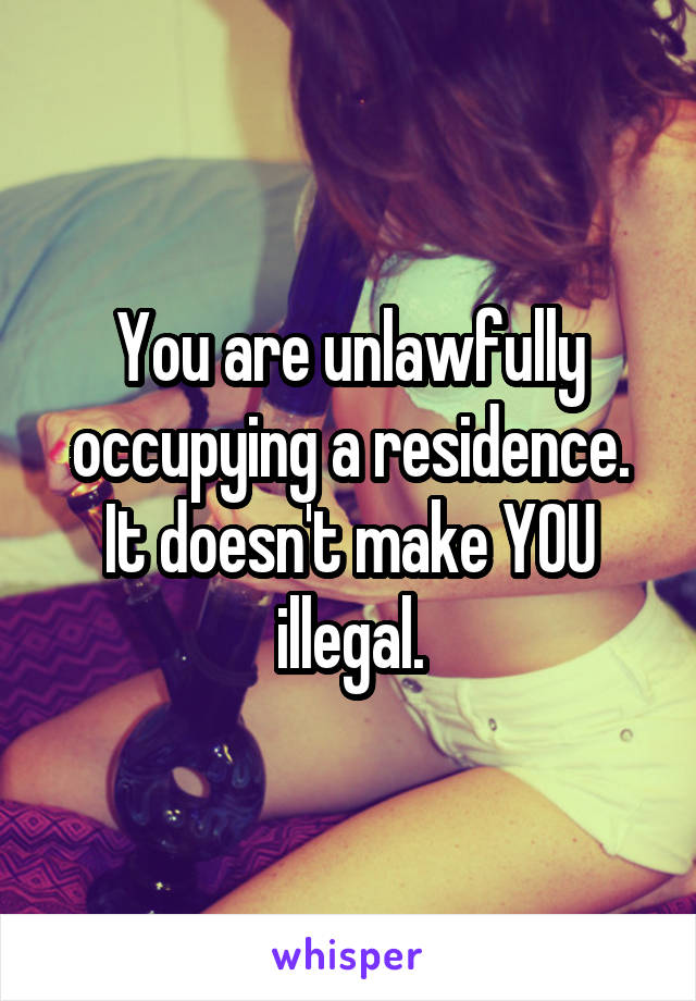 You are unlawfully occupying a residence. It doesn't make YOU illegal.