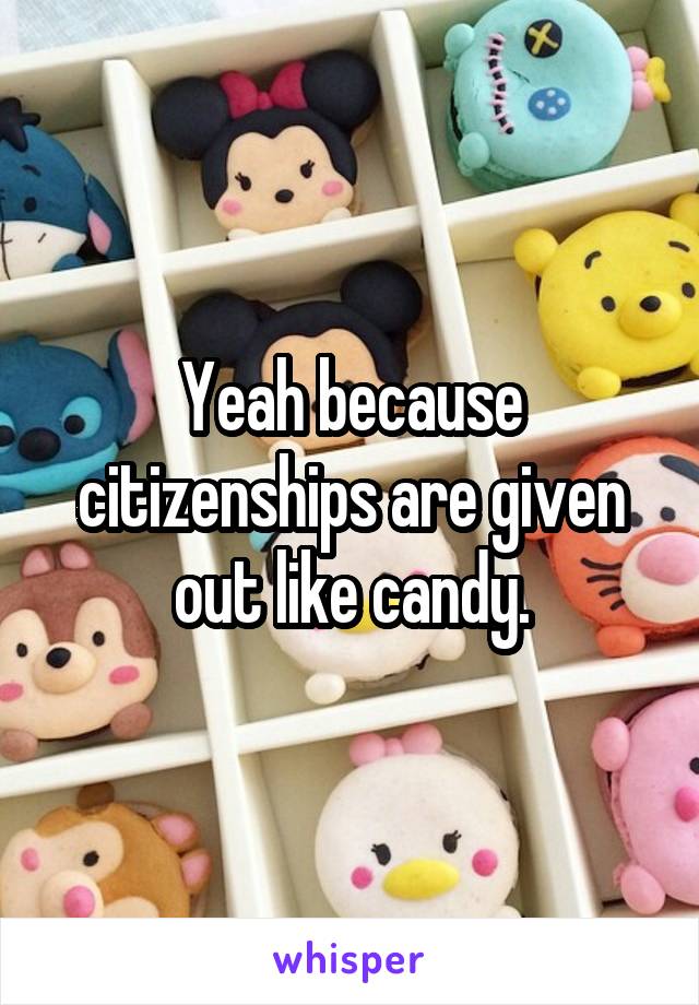 Yeah because citizenships are given out like candy.